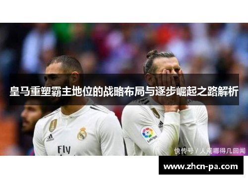 皇马重塑霸主地位的战略布局与逐步崛起之路解析