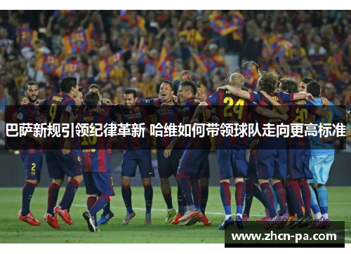 巴萨新规引领纪律革新 哈维如何带领球队走向更高标准