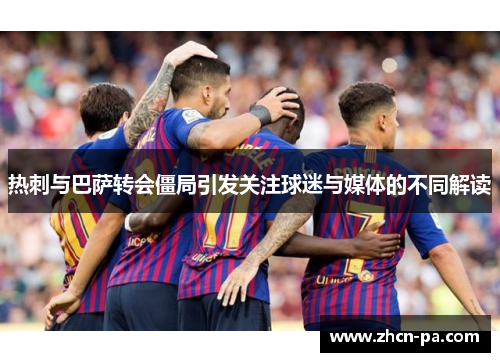 热刺与巴萨转会僵局引发关注球迷与媒体的不同解读