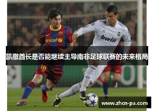 凯撒酋长是否能继续主导南非足球联赛的未来格局