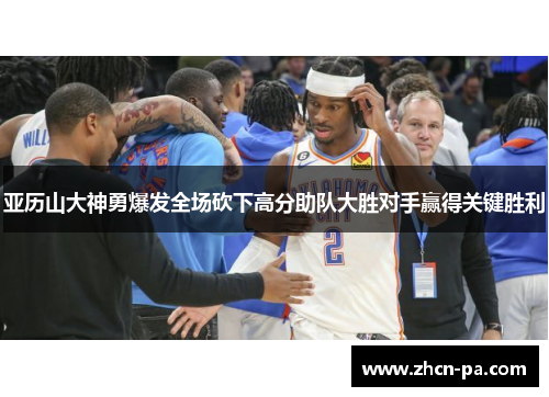 亚历山大神勇爆发全场砍下高分助队大胜对手赢得关键胜利