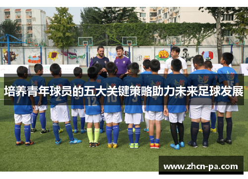 培养青年球员的五大关键策略助力未来足球发展