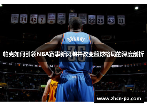 帕克如何引领NBA赛事新风潮并改变篮球格局的深度剖析