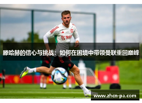 滕哈赫的信心与挑战：如何在困境中带领曼联重回巅峰