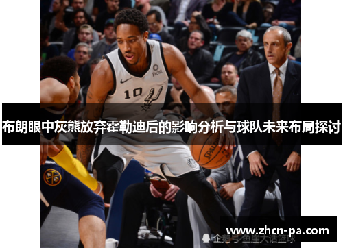 布朗眼中灰熊放弃霍勒迪后的影响分析与球队未来布局探讨