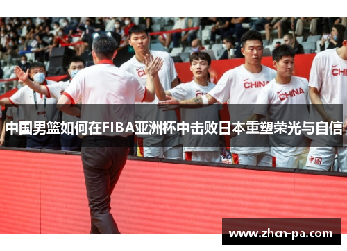 中国男篮如何在FIBA亚洲杯中击败日本重塑荣光与自信