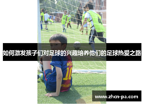 如何激发孩子们对足球的兴趣培养他们的足球热爱之路 如何激发孩子们对足球的兴趣培养他们的足球热爱之路