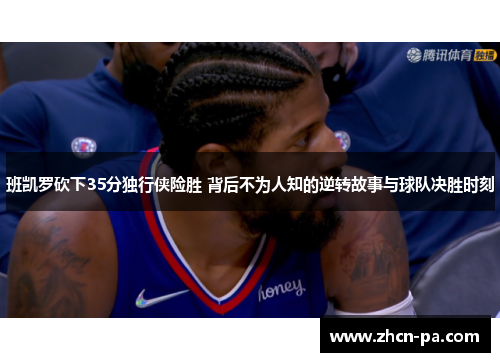 班凯罗砍下35分独行侠险胜 背后不为人知的逆转故事与球队决胜时刻