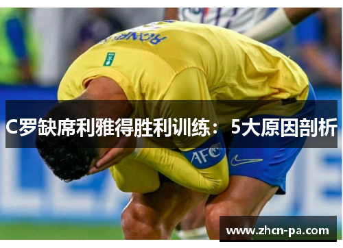 C罗缺席利雅得胜利训练：5大原因剖析