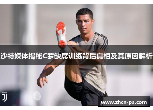 沙特媒体揭秘C罗缺席训练背后真相及其原因解析