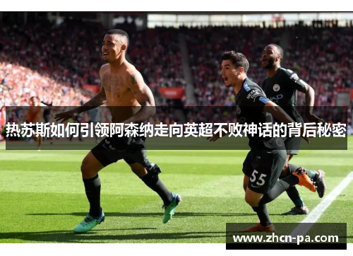 热苏斯如何引领阿森纳走向英超不败神话的背后秘密