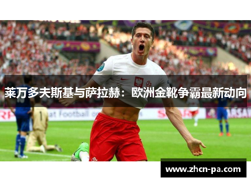 莱万多夫斯基与萨拉赫：欧洲金靴争霸最新动向