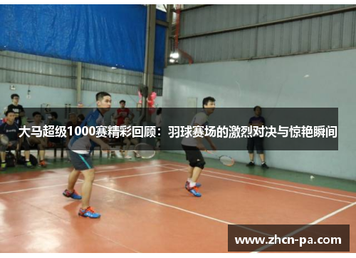 大马超级1000赛精彩回顾：羽球赛场的激烈对决与惊艳瞬间