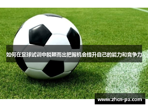 如何在足球试训中脱颖而出把握机会提升自己的能力和竞争力