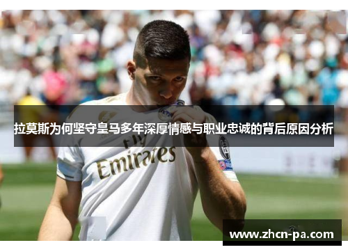 拉莫斯为何坚守皇马多年深厚情感与职业忠诚的背后原因分析