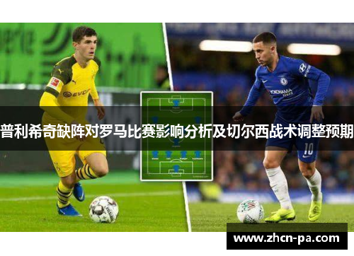 普利希奇缺阵对罗马比赛影响分析及切尔西战术调整预期