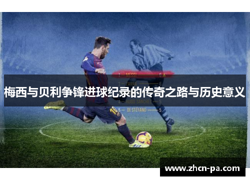 梅西与贝利争锋进球纪录的传奇之路与历史意义