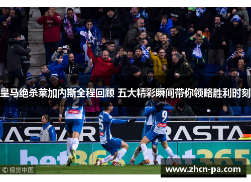 皇马绝杀莱加内斯全程回顾 五大精彩瞬间带你领略胜利时刻