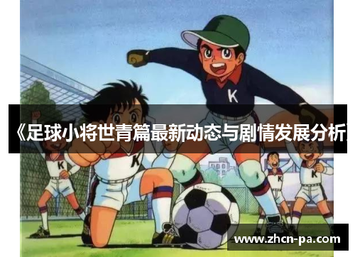 《足球小将世青篇最新动态与剧情发展分析》