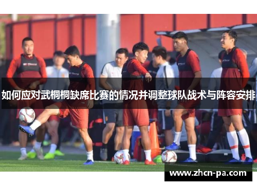 如何应对武桐桐缺席比赛的情况并调整球队战术与阵容安排