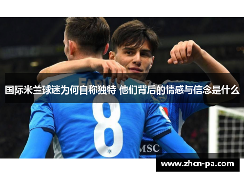 国际米兰球迷为何自称独特 他们背后的情感与信念是什么