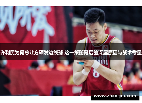 许利民为何总让方硕发边线球 这一策略背后的深层原因与战术考量