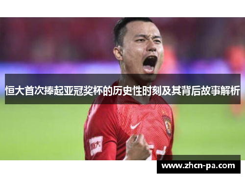 恒大首次捧起亚冠奖杯的历史性时刻及其背后故事解析