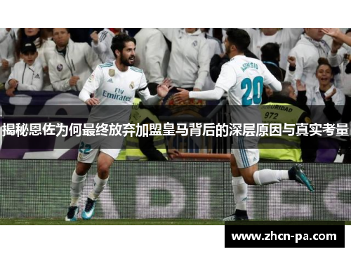 揭秘恩佐为何最终放弃加盟皇马背后的深层原因与真实考量