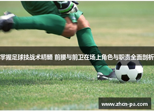 掌握足球技战术精髓 前腰与前卫在场上角色与职责全面剖析