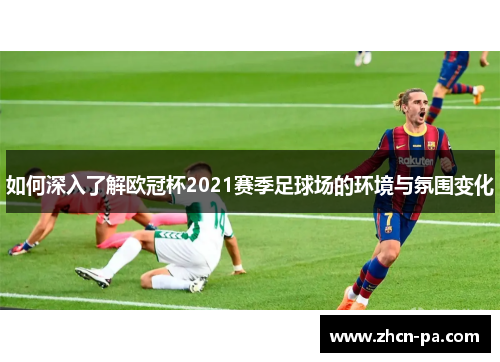 如何深入了解欧冠杯2021赛季足球场的环境与氛围变化