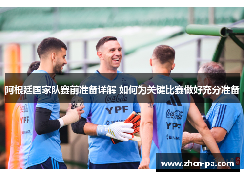 阿根廷国家队赛前准备详解 如何为关键比赛做好充分准备