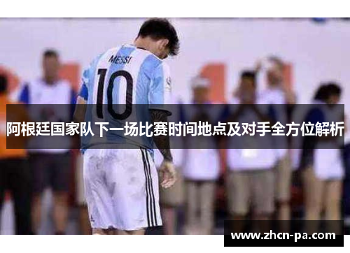 阿根廷国家队下一场比赛时间地点及对手全方位解析