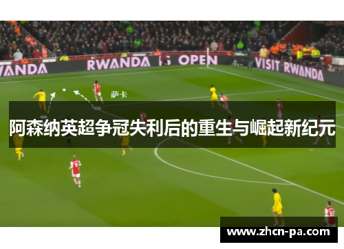 阿森纳英超争冠失利后的重生与崛起新纪元