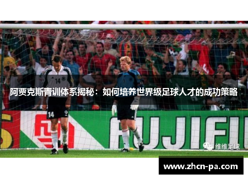 阿贾克斯青训体系揭秘：如何培养世界级足球人才的成功策略