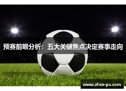 预赛前瞻分析：五大关键焦点决定赛事走向