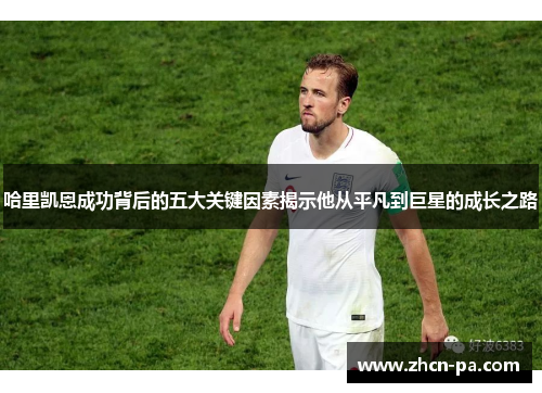 哈里凯恩成功背后的五大关键因素揭示他从平凡到巨星的成长之路