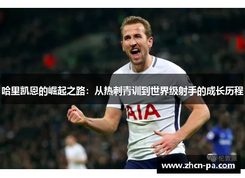 哈里凯恩的崛起之路：从热刺青训到世界级射手的成长历程