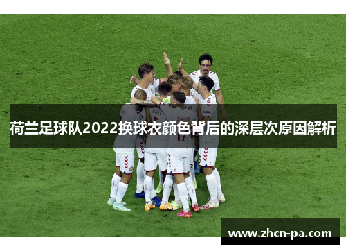 荷兰足球队2022换球衣颜色背后的深层次原因解析