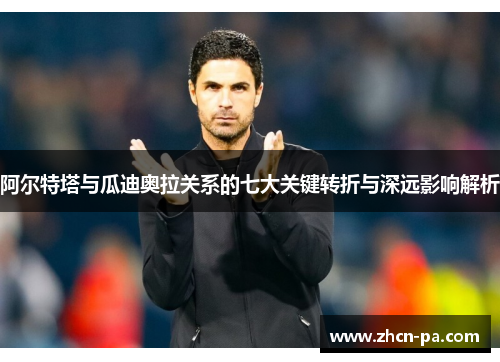 阿尔特塔与瓜迪奥拉关系的七大关键转折与深远影响解析