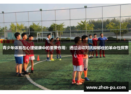 青少年体育在心理健康中的重要作用：通过运动对抗抑郁症的革命性探索