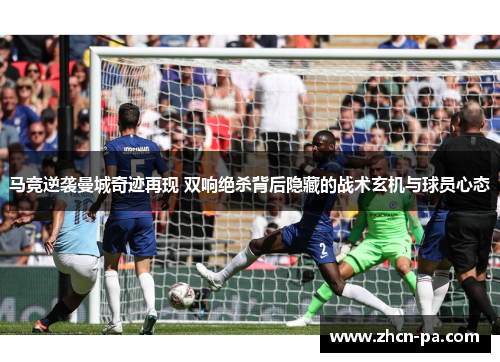 马竞逆袭曼城奇迹再现 双响绝杀背后隐藏的战术玄机与球员心态 马竞逆袭曼城奇迹再现 双响绝杀背后隐藏的战术玄机与球员心态