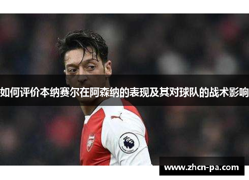 如何评价本纳赛尔在阿森纳的表现及其对球队的战术影响