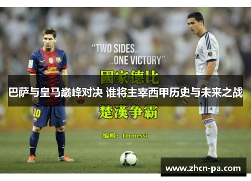 巴萨与皇马巅峰对决 谁将主宰西甲历史与未来之战 巴萨与皇马巅峰对决 谁将主宰西甲历史与未来之战