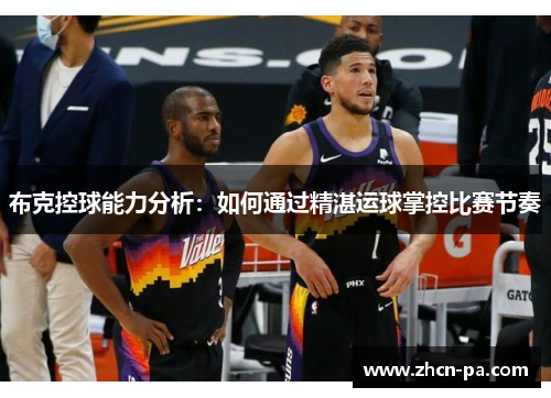布克控球能力分析:如何通过精湛运球掌控比赛节奏 布克控球能力分析:如何通过精湛运球掌控比赛节奏