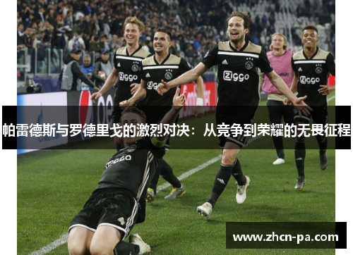 帕雷德斯与罗德里戈的激烈对决:从竞争到荣耀的无畏征程 帕雷德斯与罗德里戈的激烈对决:从竞争到荣耀的无畏征程