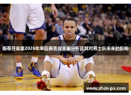 斯蒂芬库里2026年季后赛表现全面分析及其对勇士队未来的影响 斯蒂芬库里2026年季后赛表现全面分析及其对勇士队未来的影响