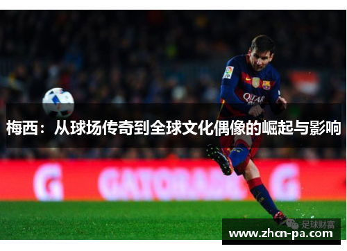 梅西:从球场传奇到全球文化偶像的崛起与影响 梅西:从球场传奇到全球文化偶像的崛起与影响