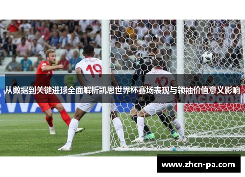 从数据到关键进球全面解析凯恩世界杯赛场表现与领袖价值意义影响 从数据到关键进球全面解析凯恩世界杯赛场表现与领袖价值意义影响