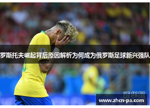 罗斯托夫崛起背后原因解析为何成为俄罗斯足球新兴强队 罗斯托夫崛起背后原因解析为何成为俄罗斯足球新兴强队