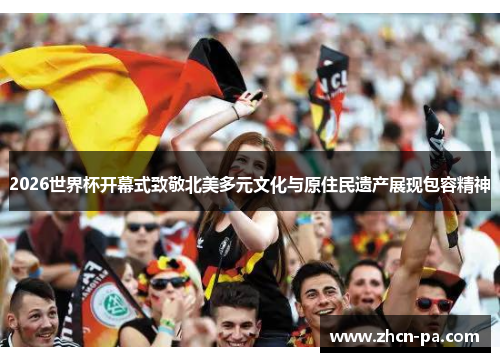2026世界杯开幕式致敬北美多元文化与原住民遗产展现包容精神
